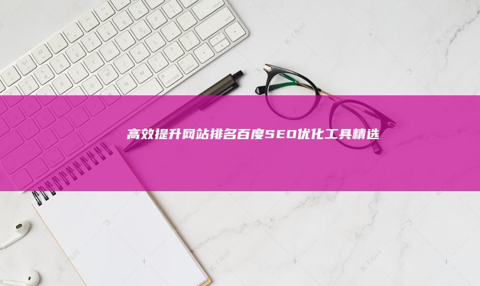 高效提升网站排名：百度SEO优化工具精选